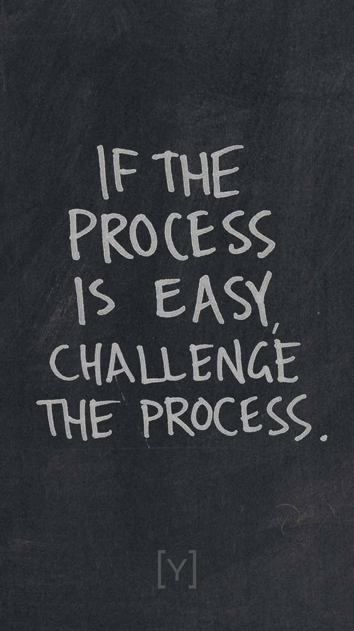 If the process is easy, challenge the process